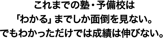 これまでの塾・予備校は「わかる」までしか面倒を見ない。でもわかっただけでは成績は伸びない。